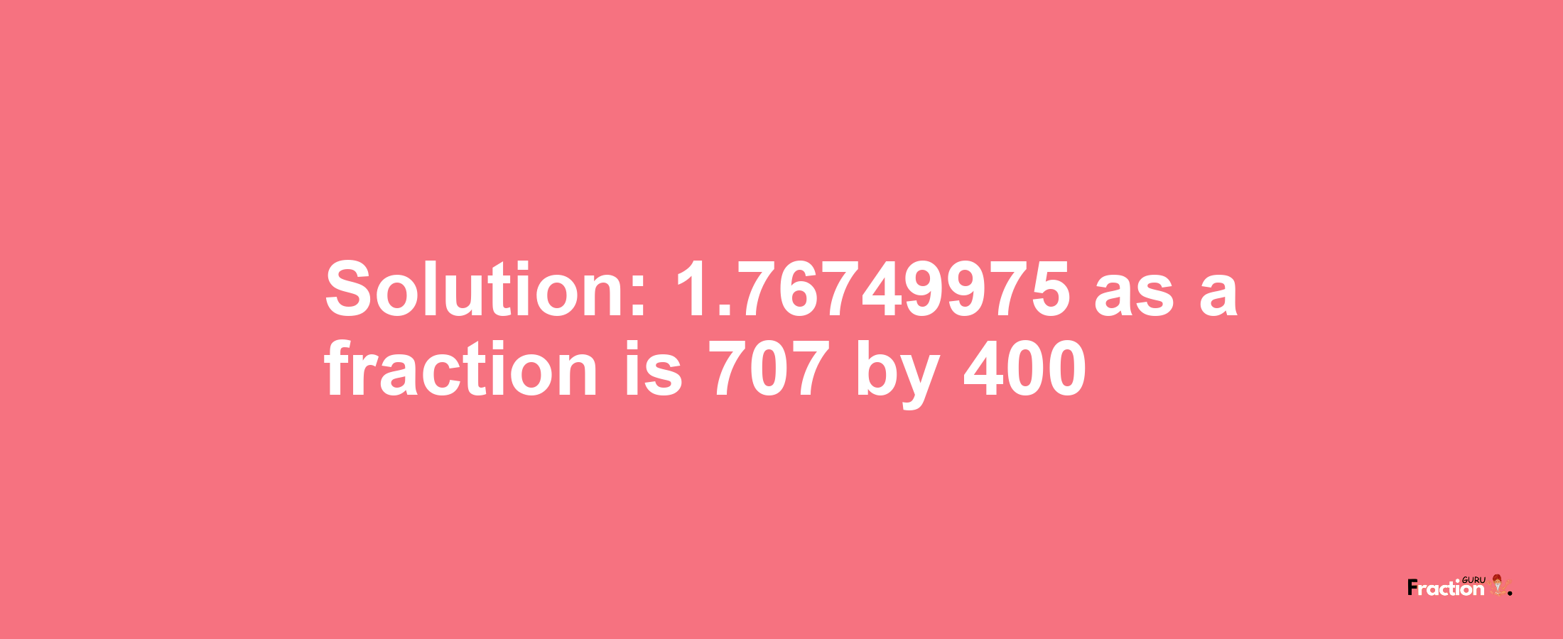 Solution:1.76749975 as a fraction is 707/400